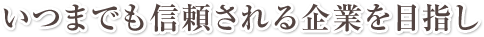 いつまでも信頼される企業を目指し